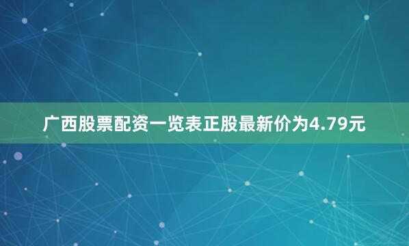 广西股票配资一览表正股最新价为4.79元