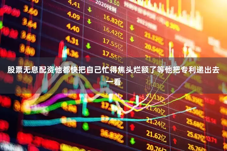 股票无息配资他都快把自己忙得焦头烂额了等他把专利递出去一看