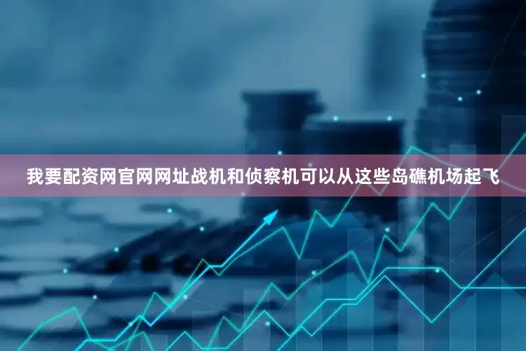 我要配资网官网网址战机和侦察机可以从这些岛礁机场起飞