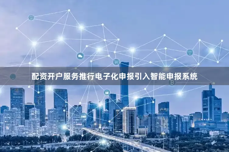 配资开户服务推行电子化申报引入智能申报系统