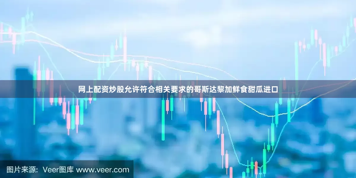 网上配资炒股允许符合相关要求的哥斯达黎加鲜食甜瓜进口