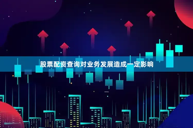 股票配资查询对业务发展造成一定影响