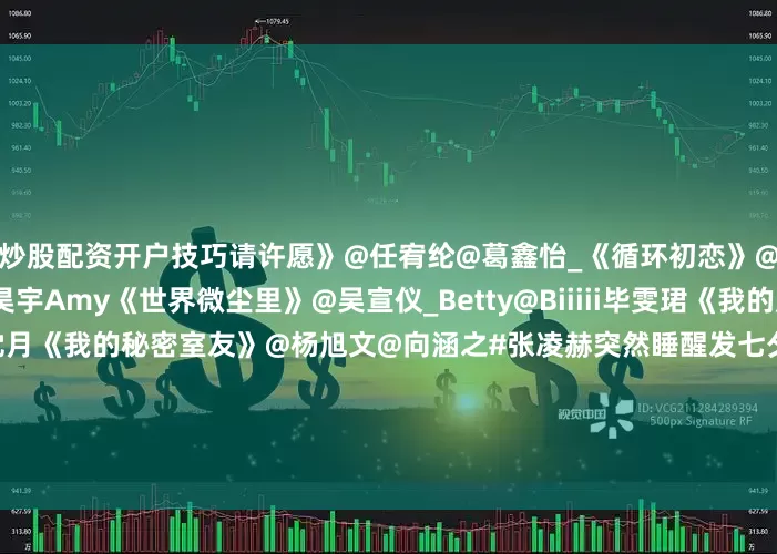 炒股配资开户技巧请许愿》@任宥纶@葛鑫怡_《循环初恋》@施柏宇patrick@陈昊宇Amy《世界微尘里》@吴宣仪_Betty@Biiiii毕雯珺《我的反派男友》@陈哲远-@沈月《我的秘密室友》@杨旭文@向涵之#张凌赫突然睡醒发七夕快乐##七夕##虞书欣何与七夕海报##刘诗诗鞠婧祎迪丽热巴拍CT都好看##白鹿丞磊莫离七夕花絮##老潘财商被指抹黑虞书欣父亲##沈月闪亮登场##张凌赫田曦薇拍立得#（编辑