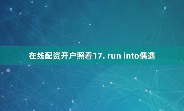 在线配资开户照看17. run into偶遇