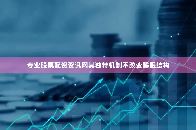 专业股票配资资讯网其独特机制不改变睡眠结构