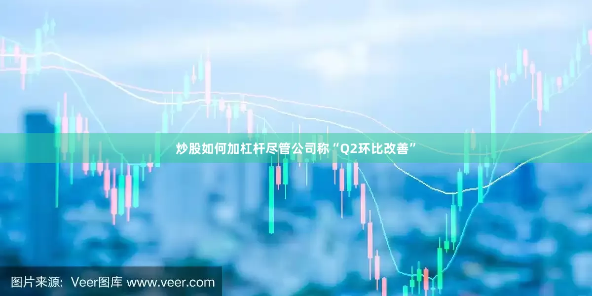 炒股如何加杠杆尽管公司称“Q2环比改善”