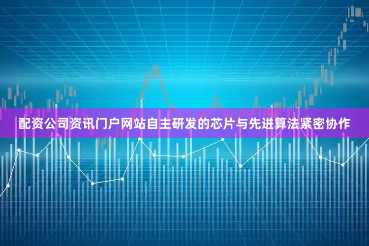 配资公司资讯门户网站自主研发的芯片与先进算法紧密协作