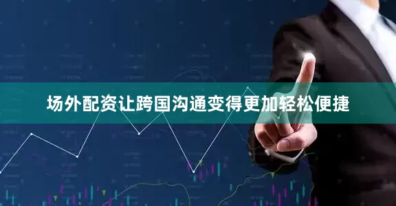 场外配资让跨国沟通变得更加轻松便捷