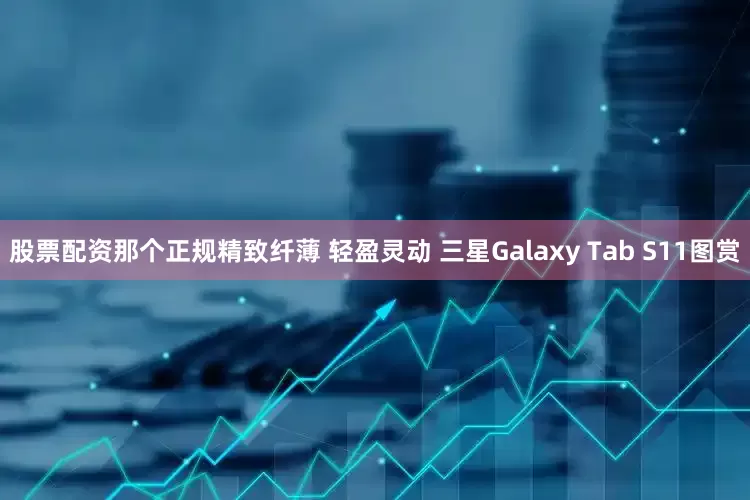 股票配资那个正规精致纤薄 轻盈灵动 三星Galaxy Tab S11图赏