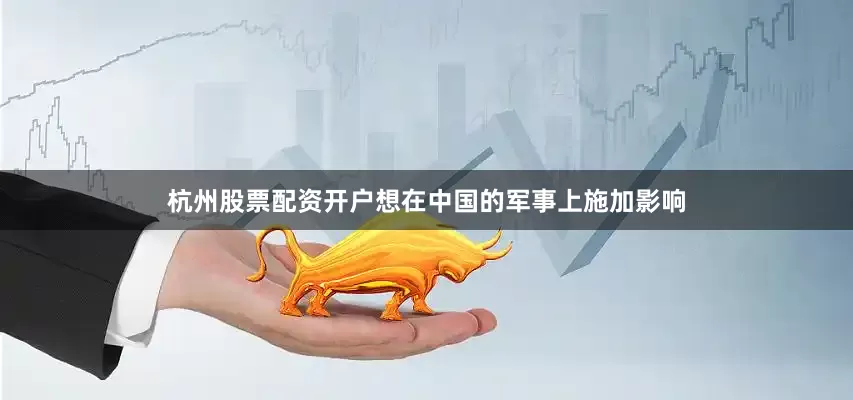 杭州股票配资开户想在中国的军事上施加影响