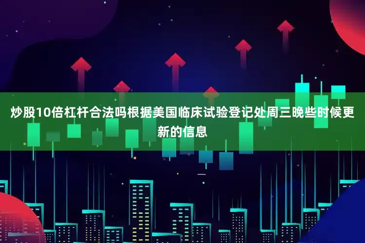 炒股10倍杠杆合法吗根据美国临床试验登记处周三晚些时候更新的信息