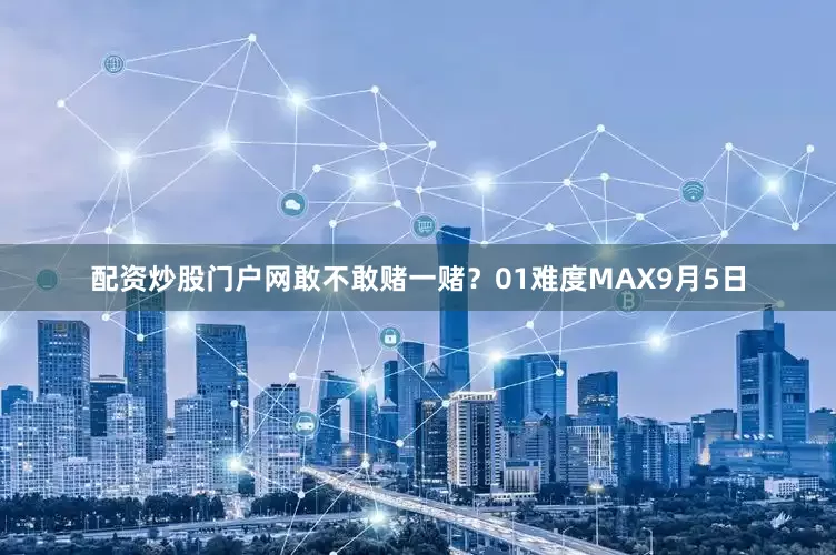 配资炒股门户网敢不敢赌一赌？01难度MAX9月5日